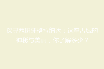 探寻西班牙格拉纳达:这座古城的神秘与美丽,你了解多少?