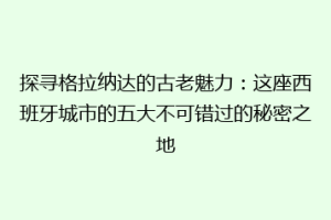探寻格拉纳达的古老魅力：这座西班牙城市的五大不可错过的秘密之地