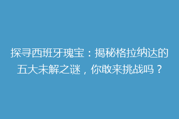 探寻西班牙瑰宝:揭秘格拉纳达的五大未解之谜,你敢来挑战吗?