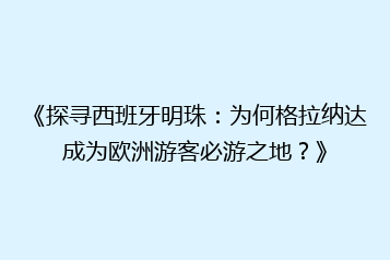 《探寻西班牙明珠：为何格拉纳达成为欧洲游客必游之地？》