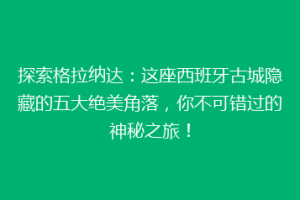 探索格拉纳达：这座西班牙古城隐藏的五大绝美角落，你不可错过的神秘之旅！