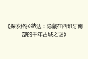 《探索格拉纳达：隐藏在西班牙南部的千年古城之谜》