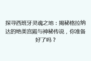 探寻西班牙灵魂之地：揭秘格拉纳达的绝美宫殿与神秘传说，你准备好了吗？