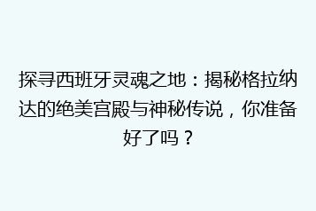 探寻西班牙灵魂之地:揭秘格拉纳达的绝美宫殿与神秘传说,你准备好了吗?