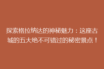 探索格拉纳达的神秘魅力:这座古城的五大绝不可错过的秘密景点!