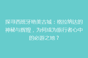 探寻西班牙绝美古城：格拉纳达的神秘与辉煌，为何成为旅行者心中的必游之地？