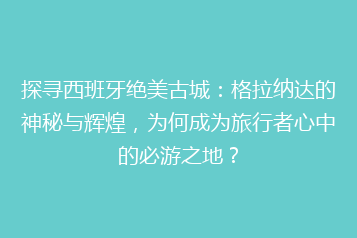 探寻西班牙绝美古城:格拉纳达的神秘与辉煌,为何成为旅行者心中的必游之地?