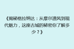 《揭秘格拉纳达：从摩尔遗风到现代魅力，这座古城的秘密你了解多少？》