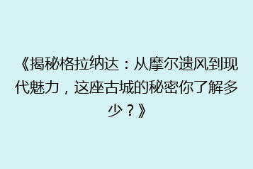 《揭秘格拉纳达:从摩尔遗风到现代魅力,这座古城的秘密你了解多少?》