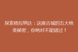 探索格拉纳达：这座古城的五大绝美秘密，你绝对不能错过！