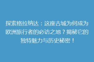 探索格拉纳达：这座古城为何成为欧洲旅行者的必访之地？揭秘它的独特魅力与历史秘密！