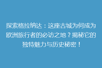 探索格拉纳达:这座古城为何成为欧洲旅行者的必访之地?揭秘它的独特魅力与历史秘密!