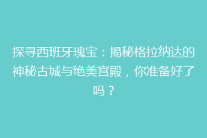 探寻西班牙瑰宝：揭秘格拉纳达的神秘古城与绝美宫殿，你准备好了吗？