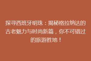 探寻西班牙明珠：揭秘格拉纳达的古老魅力与时尚新篇，你不可错过的旅游胜地！