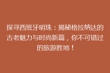 探寻西班牙明珠:揭秘格拉纳达的古老魅力与时尚新篇,你不可错过的旅游胜地!
