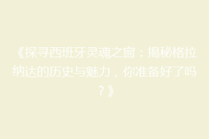 《探寻西班牙灵魂之窗：揭秘格拉纳达的历史与魅力，你准备好了吗？》