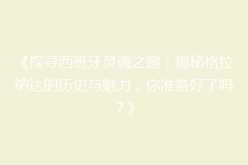 《探寻西班牙灵魂之窗:揭秘格拉纳达的历史与魅力,你准备好了吗?》
