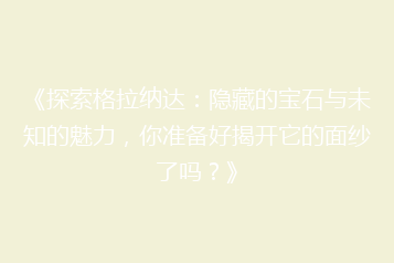 《探索格拉纳达:隐藏的宝石与未知的魅力,你准备好揭开它的面纱了吗?》