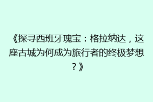 《探寻西班牙瑰宝：格拉纳达，这座古城为何成为旅行者的终极梦想？》