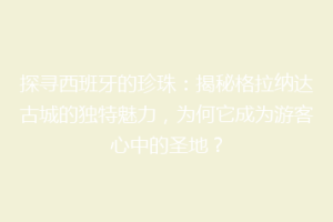 探寻西班牙的珍珠：揭秘格拉纳达古城的独特魅力，为何它成为游客心中的圣地？