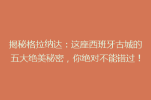 揭秘格拉纳达：这座西班牙古城的五大绝美秘密，你绝对不能错过！