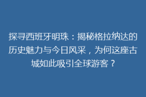 探寻西班牙明珠：揭秘格拉纳达的历史魅力与今日风采，为何这座古城如此吸引全球游客？