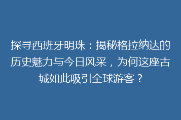 探寻西班牙明珠:揭秘格拉纳达的历史魅力与今日风采,为何这座古城如此吸引全球游客?