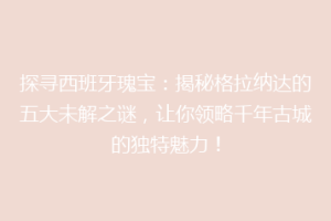 探寻西班牙瑰宝：揭秘格拉纳达的五大未解之谜，让你领略千年古城的独特魅力！