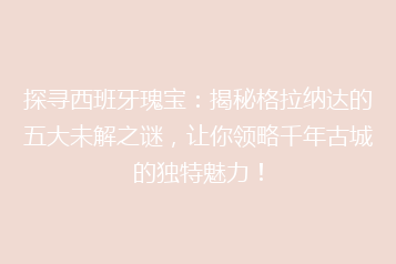 探寻西班牙瑰宝:揭秘格拉纳达的五大未解之谜,让你领略千年古城的独特魅力!