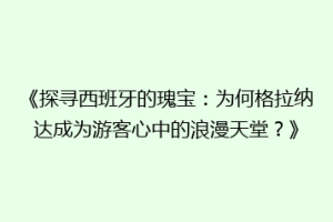 《探寻西班牙的瑰宝：为何格拉纳达成为游客心中的浪漫天堂？》