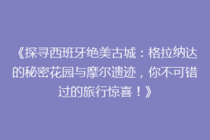 《探寻西班牙绝美古城：格拉纳达的秘密花园与摩尔遗迹，你不可错过的旅行惊喜！》