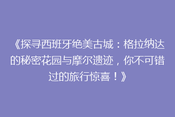 《探寻西班牙绝美古城：格拉纳达的秘密花园与摩尔遗迹，你不可错过的旅行惊喜！》