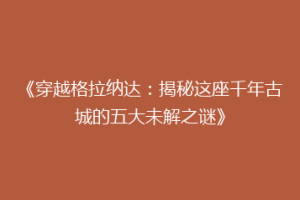 《穿越格拉纳达：揭秘这座千年古城的五大未解之谜》