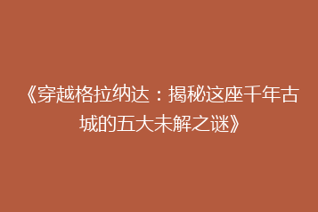 《穿越格拉纳达:揭秘这座千年古城的五大未解之谜》