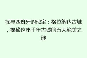 探寻西班牙的瑰宝：格拉纳达古城，揭秘这座千年古城的五大绝美之谜