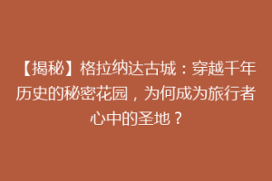 【揭秘】格拉纳达古城：穿越千年历史的秘密花园，为何成为旅行者心中的圣地？