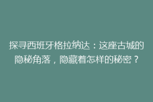 探寻西班牙格拉纳达：这座古城的隐秘角落，隐藏着怎样的秘密？