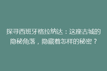 探寻西班牙格拉纳达:这座古城的隐秘角落,隐藏着怎样的秘密?