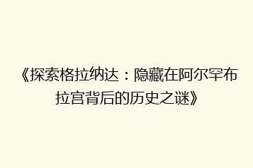 《探索格拉纳达:隐藏在阿尔罕布拉宫背后的历史之谜》