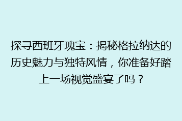 探寻西班牙瑰宝：揭秘格拉纳达的历史魅力与独特风情，你准备好踏上一场视觉盛宴了吗？