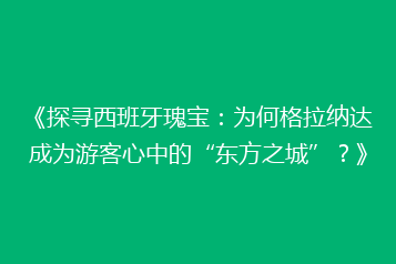 《探寻西班牙瑰宝:为何格拉纳达成为游客心中的“东方之城”?》