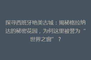 探寻西班牙绝美古城：揭秘格拉纳达的秘密花园，为何这里被誉为“世界之窗”？