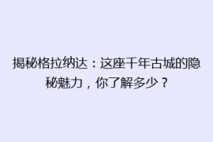 揭秘格拉纳达：这座千年古城的隐秘魅力，你了解多少？