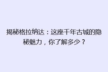 揭秘格拉纳达：这座千年古城的隐秘魅力，你了解多少？