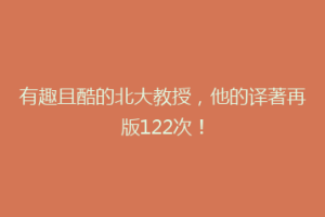 有趣且酷的北大教授，他的译著再版122次！