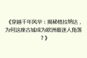 《穿越千年风华:揭秘格拉纳达,为何这座古城成为欧洲最迷人角落?》