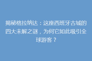 揭秘格拉纳达：这座西班牙古城的四大未解之谜，为何它如此吸引全球游客？