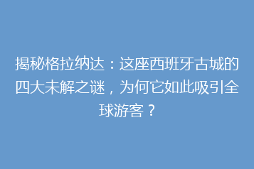 揭秘格拉纳达:这座西班牙古城的四大未解之谜,为何它如此吸引全球游客?