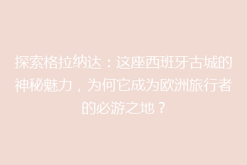 探索格拉纳达:这座西班牙古城的神秘魅力,为何它成为欧洲旅行者的必游之地?