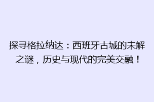 探寻格拉纳达：西班牙古城的未解之谜，历史与现代的完美交融！
